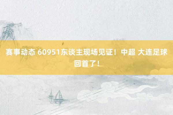 赛事动态 60951东谈主现场见证！中超 大连足球回首了！