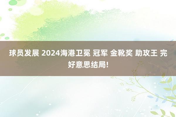 球员发展 2024海港卫冕 冠军 金靴奖 助攻王 完好意思结局!