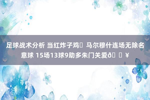 足球战术分析 当红炸子鸡❗马尔穆什连场无除名意球 15场13球9助多朱门关爱🔥