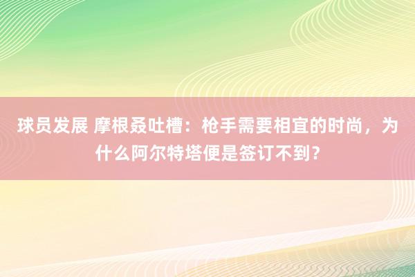 球员发展 摩根叒吐槽：枪手需要相宜的时尚，为什么阿尔特塔便是签订不到？