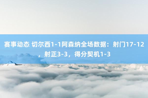 赛事动态 切尔西1-1阿森纳全场数据：射门17-12，射正3-3，得分契机1-3