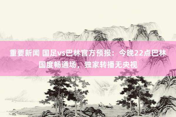 重要新闻 国足vs巴林官方预报：今晚22点巴林国度畅通场，独家转播无央视