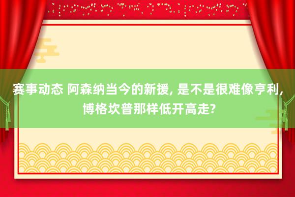 赛事动态 阿森纳当今的新援, 是不是很难像亨利, 博格坎普那样低开高走?