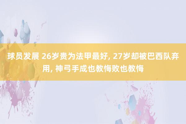 球员发展 26岁贵为法甲最好, 27岁却被巴西队弃用, 神弓手成也教悔败也教悔