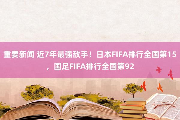 重要新闻 近7年最强敌手！日本FIFA排行全国第15，国足FIFA排行全国第92