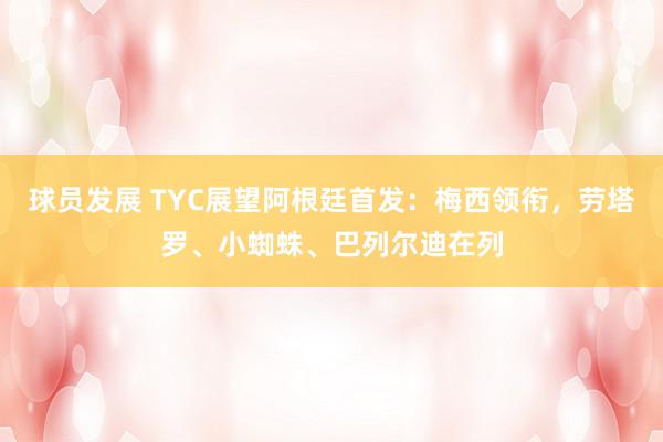 球员发展 TYC展望阿根廷首发：梅西领衔，劳塔罗、小蜘蛛、巴列尔迪在列