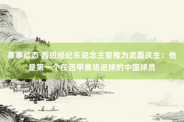 赛事动态 西班经纪东说念主官推为武磊庆生：他是第一个在西甲赛场进球的中国球员