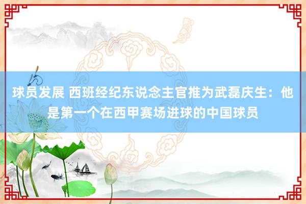 球员发展 西班经纪东说念主官推为武磊庆生：他是第一个在西甲赛场进球的中国球员