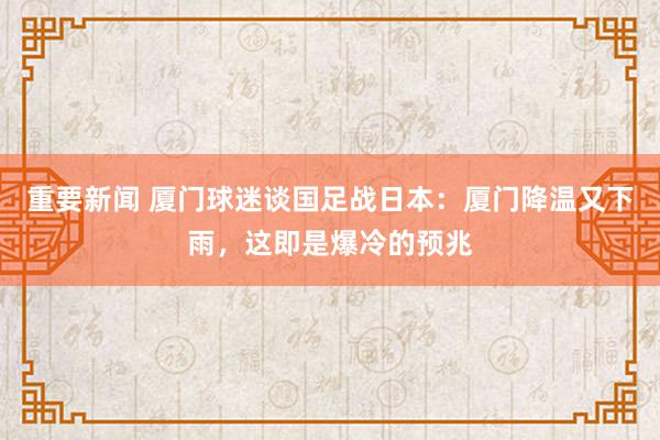 重要新闻 厦门球迷谈国足战日本：厦门降温又下雨，这即是爆冷的预兆