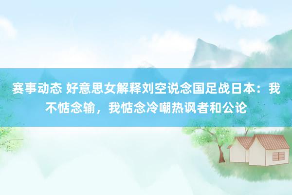 赛事动态 好意思女解释刘空说念国足战日本：我不惦念输，我惦念冷嘲热讽者和公论