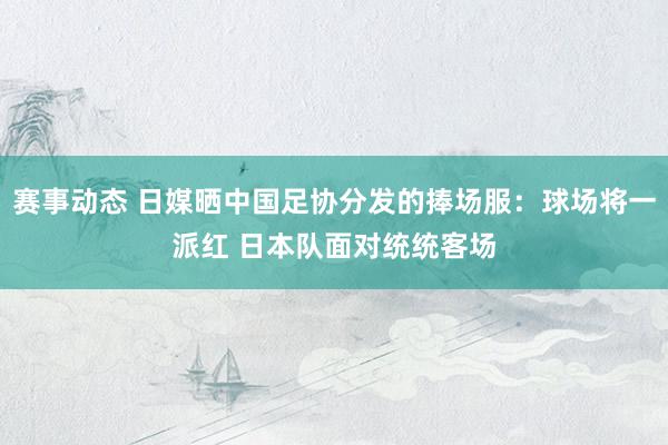 赛事动态 日媒晒中国足协分发的捧场服：球场将一派红 日本队面对统统客场