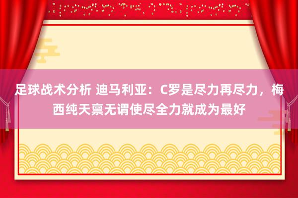 足球战术分析 迪马利亚：C罗是尽力再尽力，梅西纯天禀无谓使尽全力就成为最好