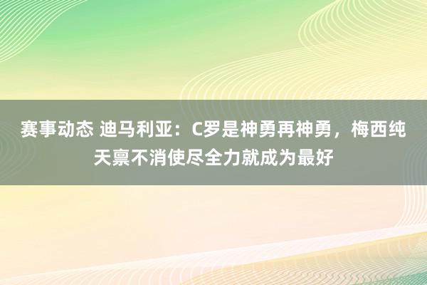 赛事动态 迪马利亚：C罗是神勇再神勇，梅西纯天禀不消使尽全力就成为最好