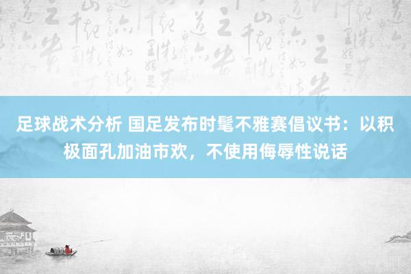 足球战术分析 国足发布时髦不雅赛倡议书：以积极面孔加油市欢，不使用侮辱性说话