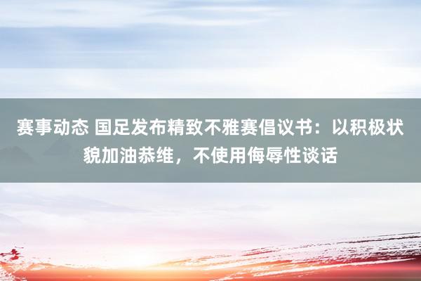 赛事动态 国足发布精致不雅赛倡议书：以积极状貌加油恭维，不使用侮辱性谈话