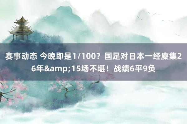 赛事动态 今晚即是1/100？国足对日本一经麇集26年&15场不堪！战绩6平9负