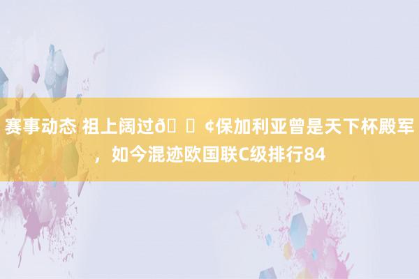 赛事动态 祖上阔过😢保加利亚曾是天下杯殿军，如今混迹欧国联C级排行84