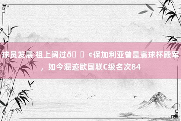 球员发展 祖上阔过😢保加利亚曾是寰球杯殿军，如今混迹欧国联C级名次84