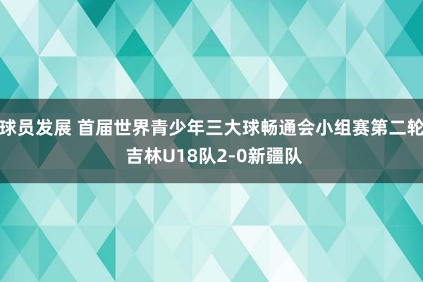 球员发展 首届世界青少年三大球畅通会小组赛第二轮 吉林U18队2-0新疆队