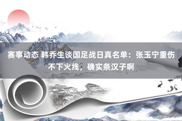 赛事动态 韩乔生谈国足战日真名单：张玉宁重伤不下火线，确实条汉子啊