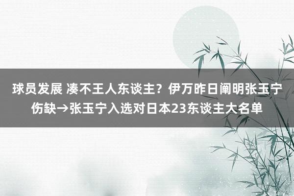 球员发展 凑不王人东谈主？伊万昨日阐明张玉宁伤缺→张玉宁入选对日本23东谈主大名单