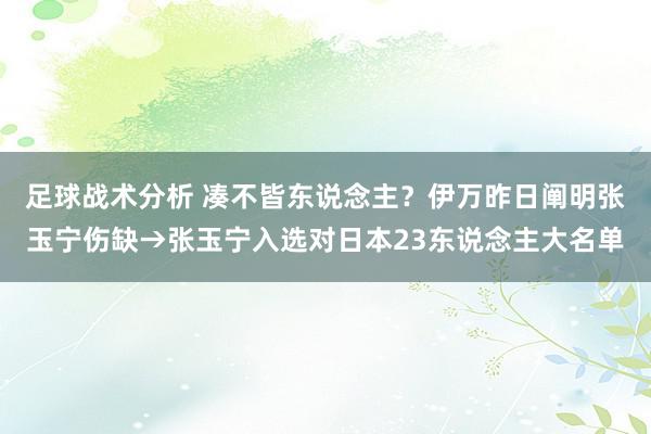 足球战术分析 凑不皆东说念主？伊万昨日阐明张玉宁伤缺→张玉宁入选对日本23东说念主大名单