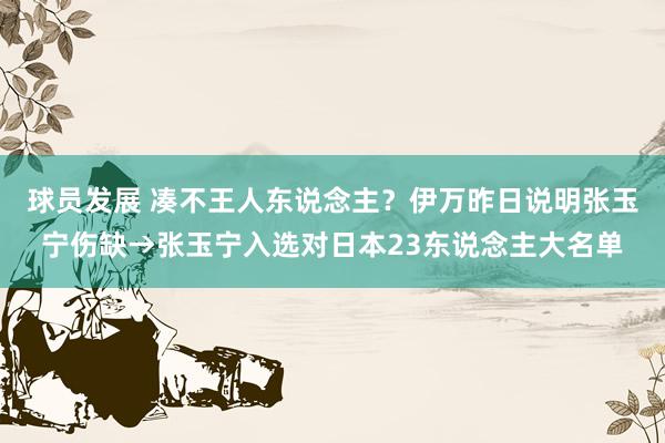 球员发展 凑不王人东说念主？伊万昨日说明张玉宁伤缺→张玉宁入选对日本23东说念主大名单