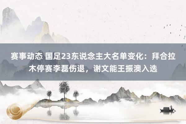 赛事动态 国足23东说念主大名单变化：拜合拉木停赛李磊伤退，谢文能王振澳入选