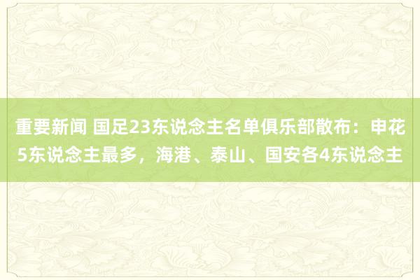 重要新闻 国足23东说念主名单俱乐部散布：申花5东说念主最多，海港、泰山、国安各4东说念主