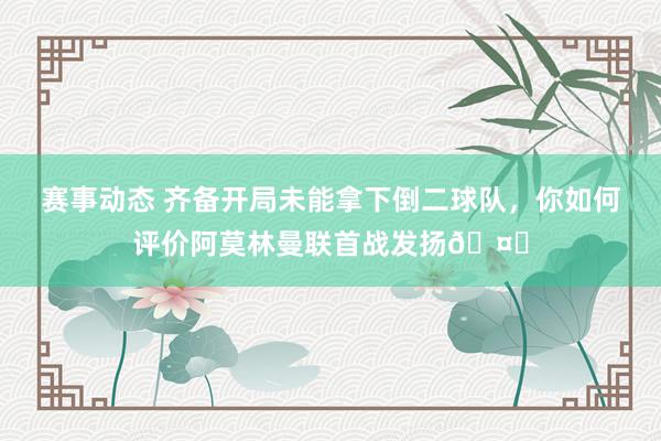 赛事动态 齐备开局未能拿下倒二球队，你如何评价阿莫林曼联首战发扬🤔