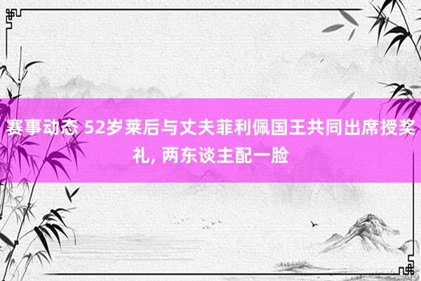 赛事动态 52岁莱后与丈夫菲利佩国王共同出席授奖礼, 两东谈主配一脸