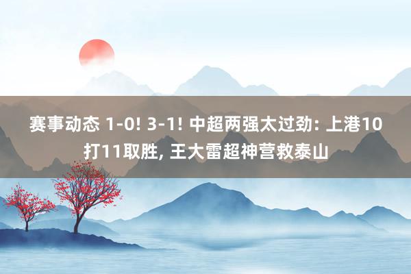 赛事动态 1-0! 3-1! 中超两强太过劲: 上港10打11取胜, 王大雷超神营救泰山