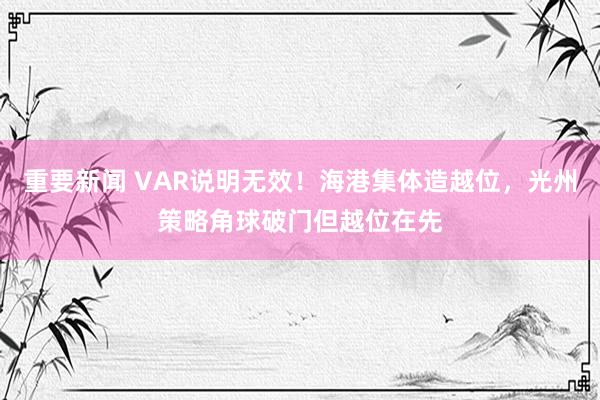 重要新闻 VAR说明无效！海港集体造越位，光州策略角球破门但越位在先