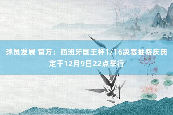 球员发展 官方：西班牙国王杯1/16决赛抽签庆典定于12月9日22点举行