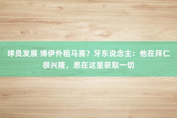 球员发展 博伊外租马赛？牙东说念主：他在拜仁很兴隆，思在这里获取一切