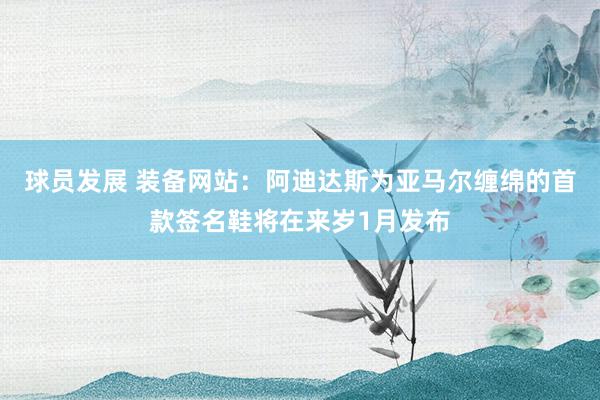 球员发展 装备网站：阿迪达斯为亚马尔缠绵的首款签名鞋将在来岁1月发布