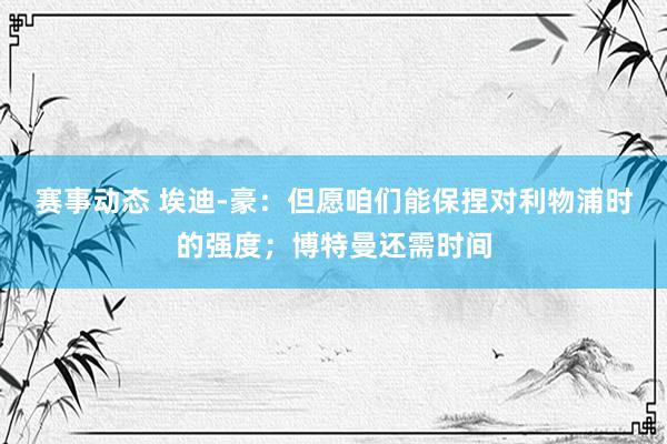 赛事动态 埃迪-豪：但愿咱们能保捏对利物浦时的强度；博特曼还需时间