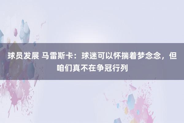 球员发展 马雷斯卡：球迷可以怀揣着梦念念，但咱们真不在争冠行列