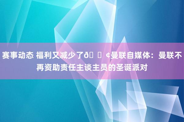 赛事动态 福利又减少了😢曼联自媒体：曼联不再资助责任主谈主员的圣诞派对