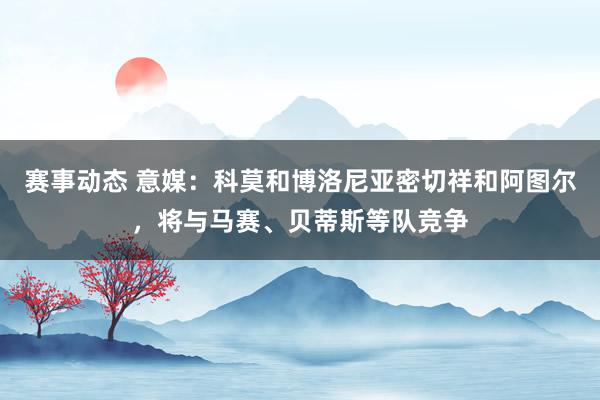 赛事动态 意媒：科莫和博洛尼亚密切祥和阿图尔，将与马赛、贝蒂斯等队竞争