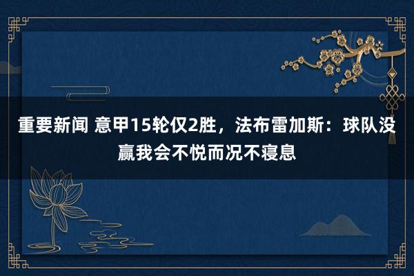 重要新闻 意甲15轮仅2胜，法布雷加斯：球队没赢我会不悦而况不寝息