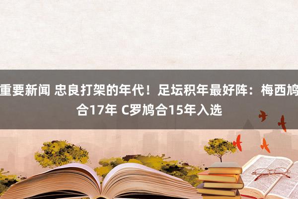 重要新闻 忠良打架的年代！足坛积年最好阵：梅西鸠合17年 C罗鸠合15年入选