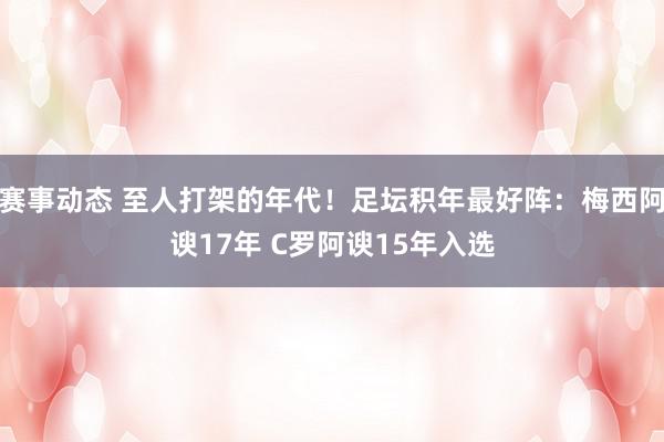 赛事动态 至人打架的年代！足坛积年最好阵：梅西阿谀17年 C罗阿谀15年入选