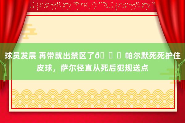 球员发展 再带就出禁区了😂帕尔默死死护住皮球，萨尔径直从死后犯规送点