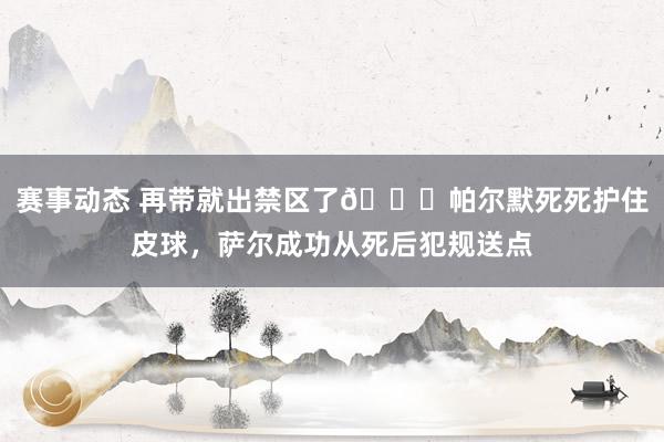 赛事动态 再带就出禁区了😂帕尔默死死护住皮球，萨尔成功从死后犯规送点