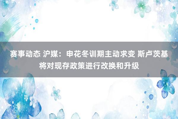 赛事动态 沪媒：申花冬训期主动求变 斯卢茨基将对现存政策进行改换和升级