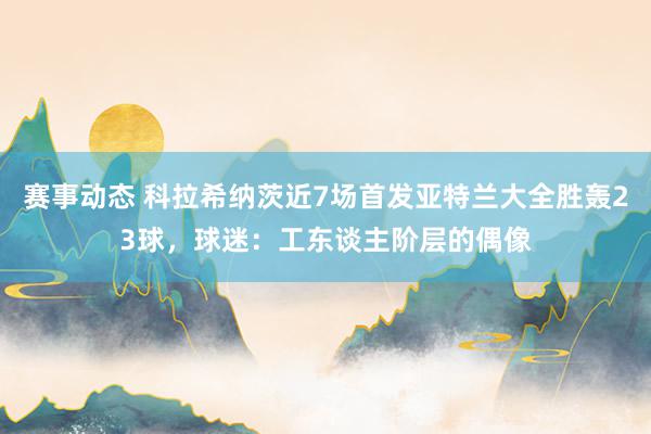 赛事动态 科拉希纳茨近7场首发亚特兰大全胜轰23球，球迷：工东谈主阶层的偶像