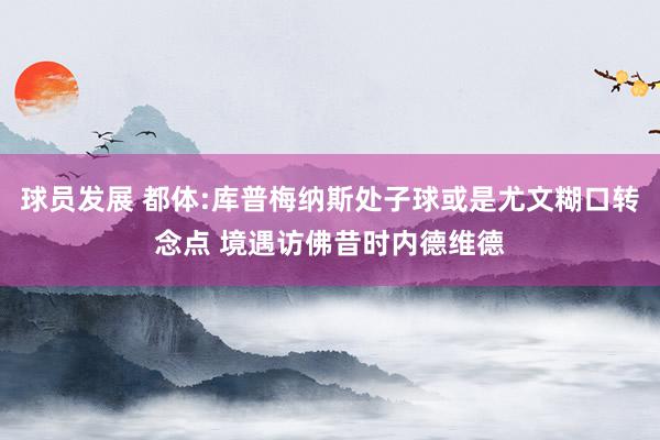 球员发展 都体:库普梅纳斯处子球或是尤文糊口转念点 境遇访佛昔时内德维德