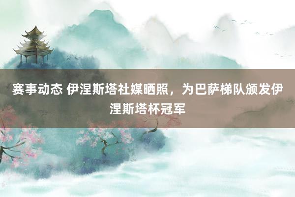 赛事动态 伊涅斯塔社媒晒照，为巴萨梯队颁发伊涅斯塔杯冠军