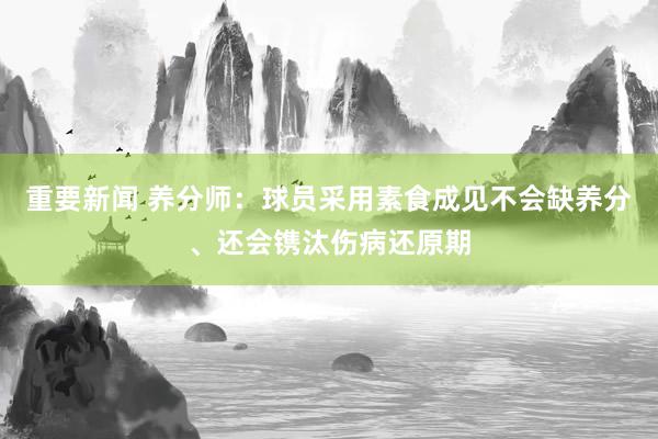 重要新闻 养分师：球员采用素食成见不会缺养分、还会镌汰伤病还原期